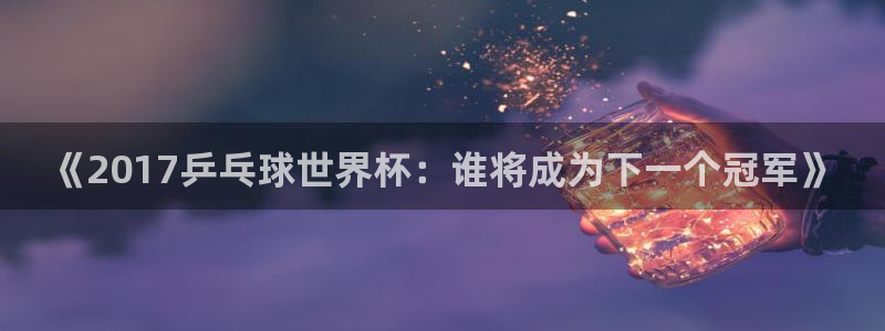 世界杯足球直播：《2017乒乓球世界杯：谁将成为下一个冠军》