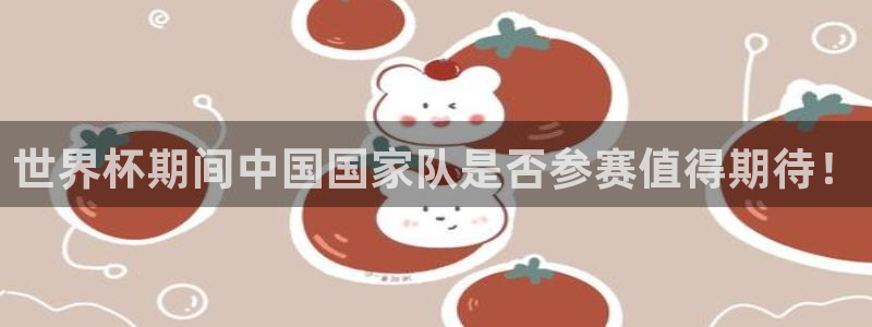 世界杯欧洲预选赛赛程:世界杯期间中国国家队是否参赛值得期待!