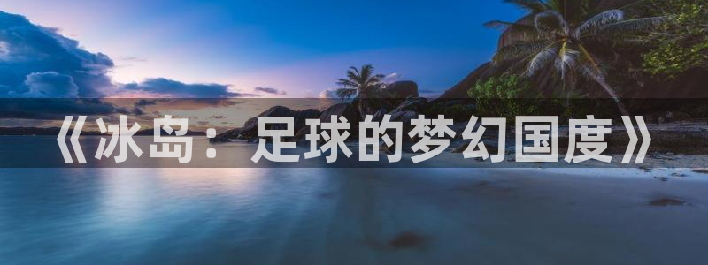 2026世界杯足球赛程时间表：《冰岛：足球的梦幻国度》